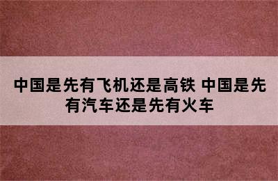 中国是先有飞机还是高铁 中国是先有汽车还是先有火车